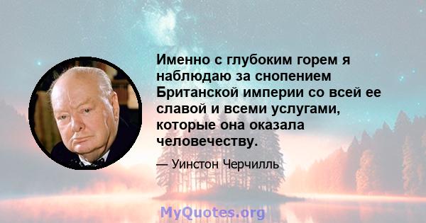 Именно с глубоким горем я наблюдаю за снопением Британской империи со всей ее славой и всеми услугами, которые она оказала человечеству.