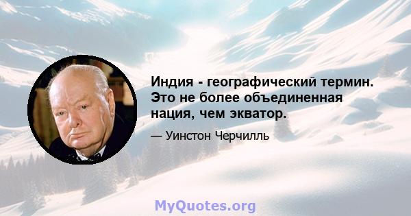 Индия - географический термин. Это не более объединенная нация, чем экватор.