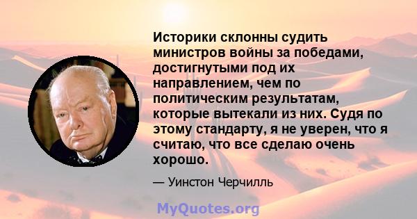 Историки склонны судить министров войны за победами, достигнутыми под их направлением, чем по политическим результатам, которые вытекали из них. Судя по этому стандарту, я не уверен, что я считаю, что все сделаю очень