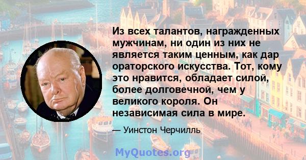 Из всех талантов, награжденных мужчинам, ни один из них не является таким ценным, как дар ораторского искусства. Тот, кому это нравится, обладает силой, более долговечной, чем у великого короля. Он независимая сила в