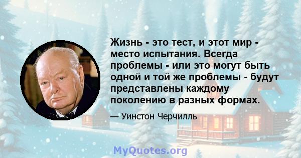 Жизнь - это тест, и этот мир - место испытания. Всегда проблемы - или это могут быть одной и той же проблемы - будут представлены каждому поколению в разных формах.