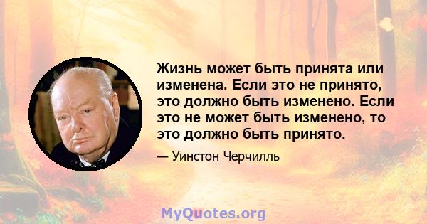 Жизнь может быть принята или изменена. Если это не принято, это должно быть изменено. Если это не может быть изменено, то это должно быть принято.