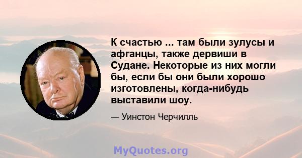 К счастью ... там были зулусы и афганцы, также дервиши в Судане. Некоторые из них могли бы, если бы они были хорошо изготовлены, когда-нибудь выставили шоу.