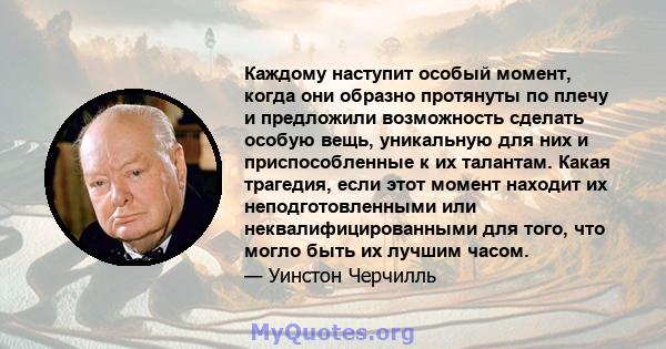 Каждому наступит особый момент, когда они образно протянуты по плечу и предложили возможность сделать особую вещь, уникальную для них и приспособленные к их талантам. Какая трагедия, если этот момент находит их