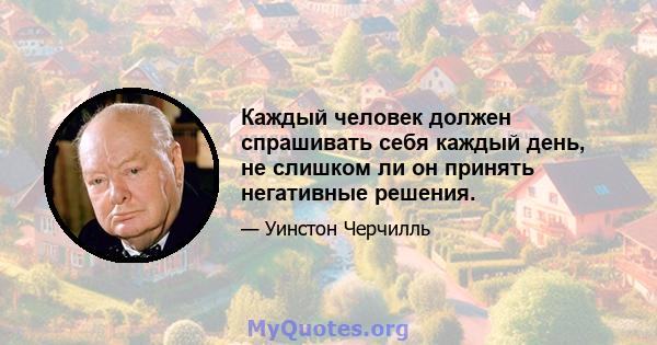 Каждый человек должен спрашивать себя каждый день, не слишком ли он принять негативные решения.