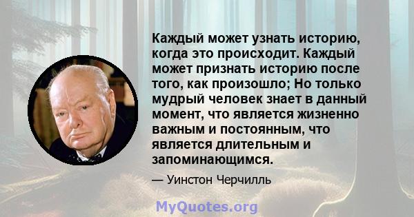 Каждый может узнать историю, когда это происходит. Каждый может признать историю после того, как произошло; Но только мудрый человек знает в данный момент, что является жизненно важным и постоянным, что является