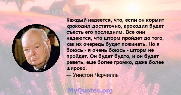 Каждый надеется, что, если он кормит крокодил достаточно, крокодил будет съесть его последним. Все они надеются, что шторм пройдет до того, как их очередь будет пожинать. Но я боюсь - я очень боюсь - шторм не пройдет.