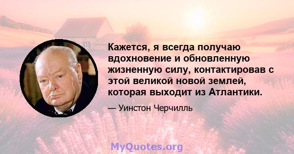 Кажется, я всегда получаю вдохновение и обновленную жизненную силу, контактировав с этой великой новой землей, которая выходит из Атлантики.