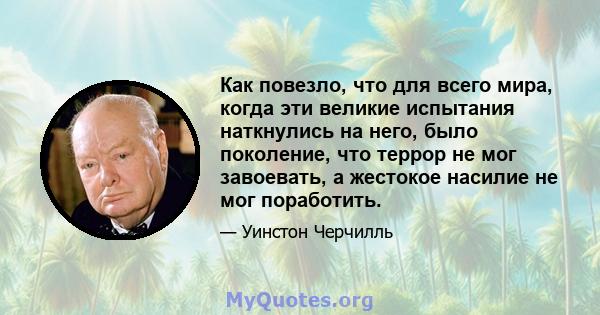 Как повезло, что для всего мира, когда эти великие испытания наткнулись на него, было поколение, что террор не мог завоевать, а жестокое насилие не мог поработить.