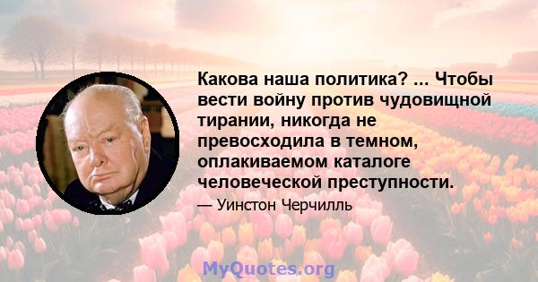 Какова наша политика? ... Чтобы вести войну против чудовищной тирании, никогда не превосходила в темном, оплакиваемом каталоге человеческой преступности.