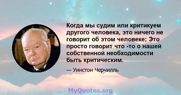 Когда мы судим или критикуем другого человека, это ничего не говорит об этом человеке; Это просто говорит что -то о нашей собственной необходимости быть критическим.