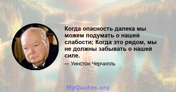 Когда опасность далека мы можем подумать о нашей слабости; Когда это рядом, мы не должны забывать о нашей силе.