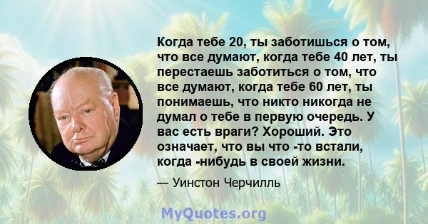 Когда тебе 20, ты заботишься о том, что все думают, когда тебе 40 лет, ты перестаешь заботиться о том, что все думают, когда тебе 60 лет, ты понимаешь, что никто никогда не думал о тебе в первую очередь. У вас есть