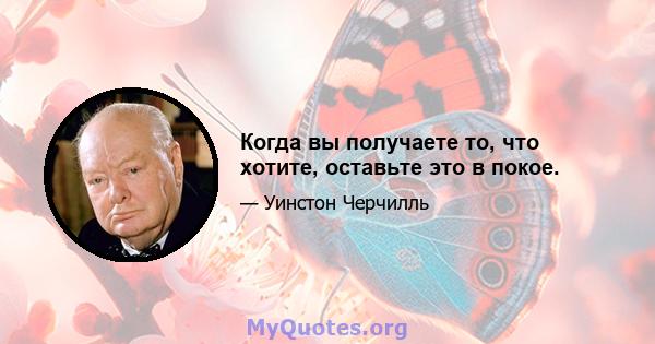 Когда вы получаете то, что хотите, оставьте это в покое.