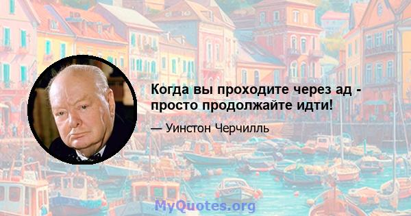 Когда вы проходите через ад - просто продолжайте идти!