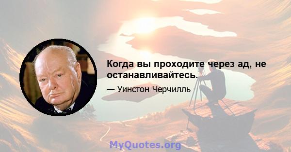 Когда вы проходите через ад, не останавливайтесь.