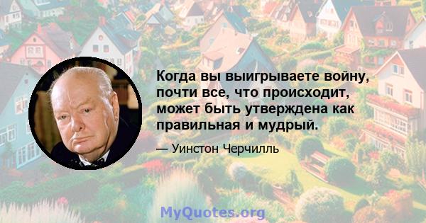 Когда вы выигрываете войну, почти все, что происходит, может быть утверждена как правильная и мудрый.