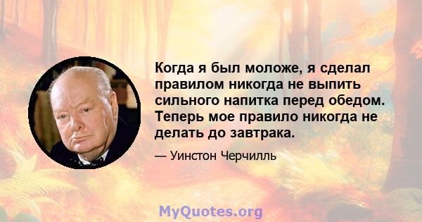 Когда я был моложе, я сделал правилом никогда не выпить сильного напитка перед обедом. Теперь мое правило никогда не делать до завтрака.