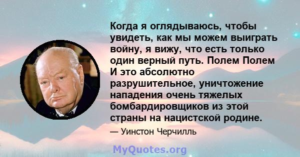 Когда я оглядываюсь, чтобы увидеть, как мы можем выиграть войну, я вижу, что есть только один верный путь. Полем Полем И это абсолютно разрушительное, уничтожение нападения очень тяжелых бомбардировщиков из этой страны