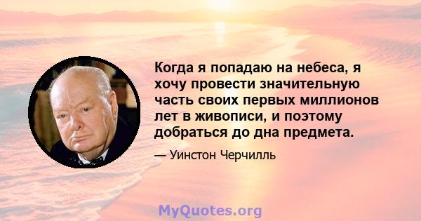 Когда я попадаю на небеса, я хочу провести значительную часть своих первых миллионов лет в живописи, и поэтому добраться до дна предмета.