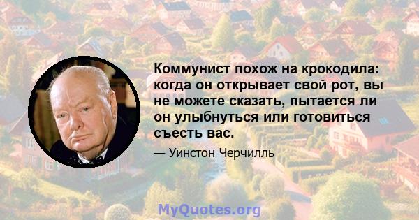 Коммунист похож на крокодила: когда он открывает свой рот, вы не можете сказать, пытается ли он улыбнуться или готовиться съесть вас.