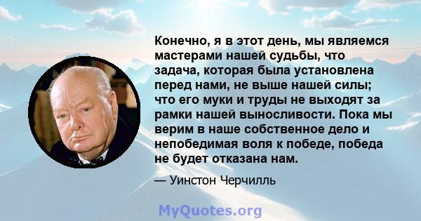 Конечно, я в этот день, мы являемся мастерами нашей судьбы, что задача, которая была установлена ​​перед нами, не выше нашей силы; что его муки и труды не выходят за рамки нашей выносливости. Пока мы верим в наше