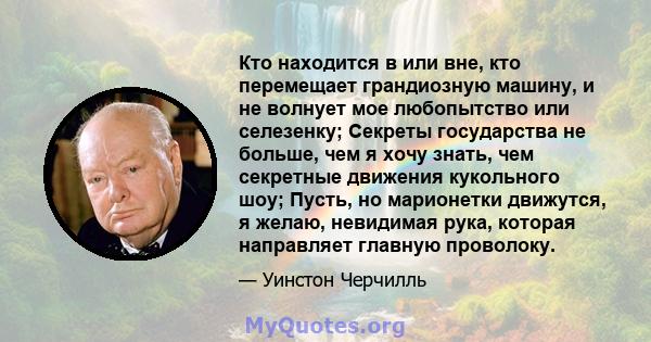 Кто находится в или вне, кто перемещает грандиозную машину, и не волнует мое любопытство или селезенку; Секреты государства не больше, чем я хочу знать, чем секретные движения кукольного шоу; Пусть, но марионетки