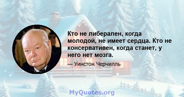 Кто не либерален, когда молодой, не имеет сердца. Кто не консервативен, когда станет, у него нет мозга.