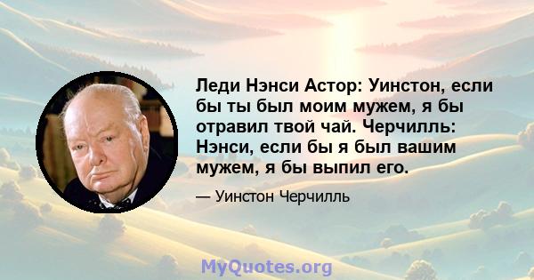 Леди Нэнси Астор: Уинстон, если бы ты был моим мужем, я бы отравил твой чай. Черчилль: Нэнси, если бы я был вашим мужем, я бы выпил его.