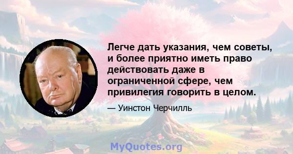 Легче дать указания, чем советы, и более приятно иметь право действовать даже в ограниченной сфере, чем привилегия говорить в целом.