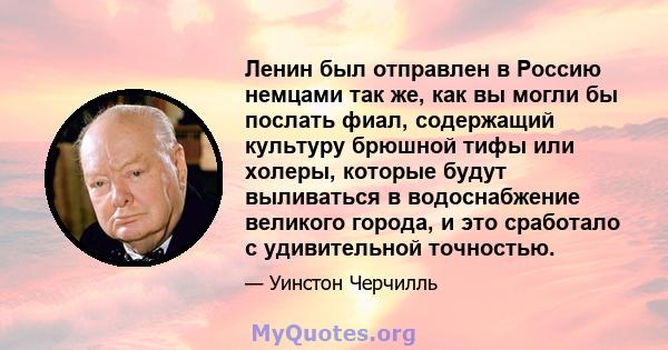 Ленин был отправлен в Россию немцами так же, как вы могли бы послать фиал, содержащий культуру брюшной тифы или холеры, которые будут выливаться в водоснабжение великого города, и это сработало с удивительной точностью.