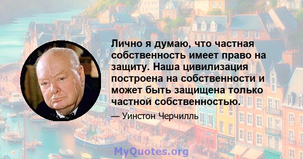 Лично я думаю, что частная собственность имеет право на защиту. Наша цивилизация построена на собственности и может быть защищена только частной собственностью.