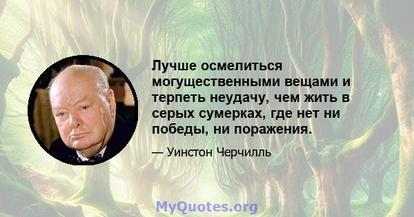 Лучше осмелиться могущественными вещами и терпеть неудачу, чем жить в серых сумерках, где нет ни победы, ни поражения.