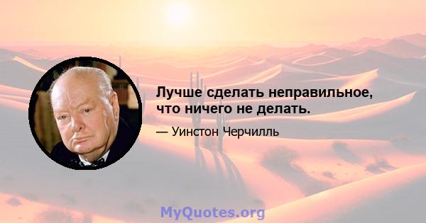 Лучше сделать неправильное, что ничего не делать.