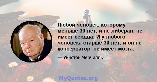 Любой человек, которому меньше 30 лет, и не либерал, не имеет сердца; И у любого человека старше 30 лет, и он не консерватор, не имеет мозга.