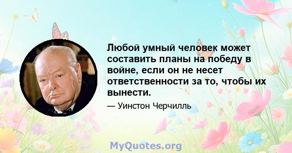 Любой умный человек может составить планы на победу в войне, если он не несет ответственности за то, чтобы их вынести.