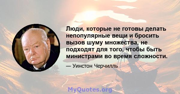 Люди, которые не готовы делать непопулярные вещи и бросить вызов шуму множества, не подходят для того, чтобы быть министрами во время сложности.