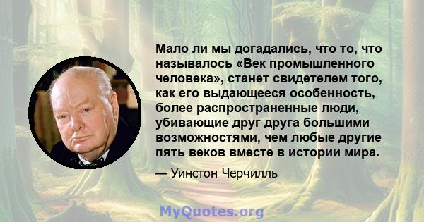 Мало ли мы догадались, что то, что называлось «Век промышленного человека», станет свидетелем того, как его выдающееся особенность, более распространенные люди, убивающие друг друга большими возможностями, чем любые