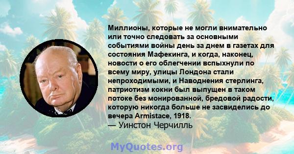 Миллионы, которые не могли внимательно или точно следовать за основными событиями войны день за днем ​​в газетах для состояния Мафекинга, и когда, наконец, новости о его облегчении вспыхнули по всему миру, улицы Лондона 