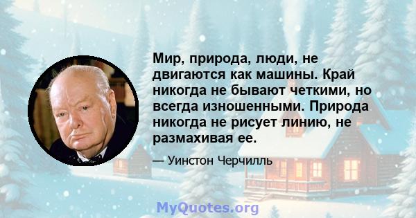 Мир, природа, люди, не двигаются как машины. Край никогда не бывают четкими, но всегда изношенными. Природа никогда не рисует линию, не размахивая ее.