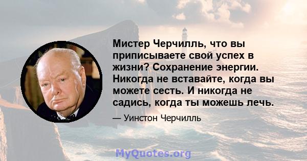 Мистер Черчилль, что вы приписываете свой успех в жизни? Сохранение энергии. Никогда не вставайте, когда вы можете сесть. И никогда не садись, когда ты можешь лечь.