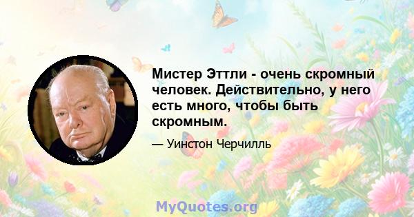 Мистер Эттли - очень скромный человек. Действительно, у него есть много, чтобы быть скромным.