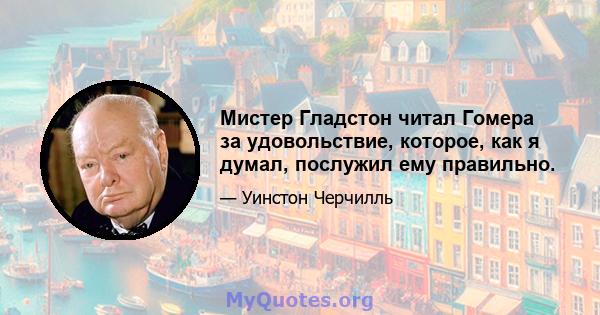 Мистер Гладстон читал Гомера за удовольствие, которое, как я думал, послужил ему правильно.