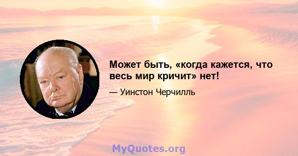 Может быть, «когда кажется, что весь мир кричит» нет!