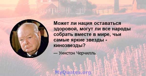 Может ли нация оставаться здоровой, могут ли все народы собрать вместе в мире, чьи самые яркие звезды - кинозвезды?