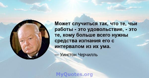 Может случиться так, что те, чьи работы - это удовольствие, - это те, кому больше всего нужны средства изгнания его с интервалом из их ума.