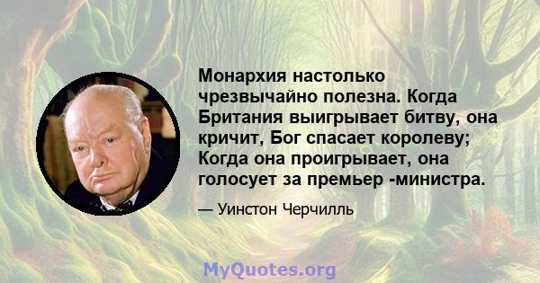 Монархия настолько чрезвычайно полезна. Когда Британия выигрывает битву, она кричит, Бог спасает королеву; Когда она проигрывает, она голосует за премьер -министра.