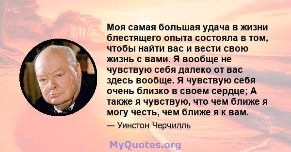 Моя самая большая удача в жизни блестящего опыта состояла в том, чтобы найти вас и вести свою жизнь с вами. Я вообще не чувствую себя далеко от вас здесь вообще. Я чувствую себя очень близко в своем сердце; А также я