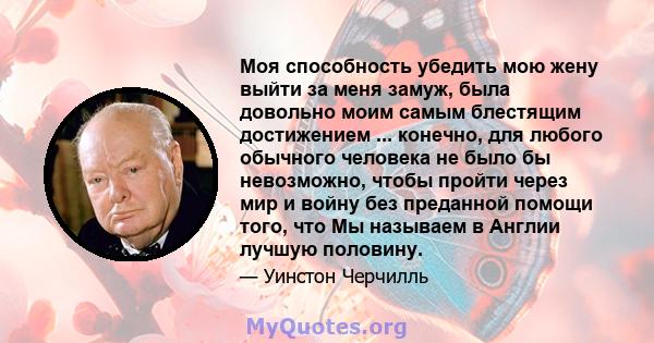 Моя способность убедить мою жену выйти за меня замуж, была довольно моим самым блестящим достижением ... конечно, для любого обычного человека не было бы невозможно, чтобы пройти через мир и войну без преданной помощи