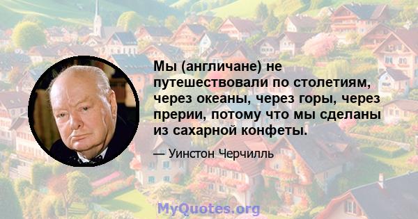 Мы (англичане) не путешествовали по столетиям, через океаны, через горы, через прерии, потому что мы сделаны из сахарной конфеты.